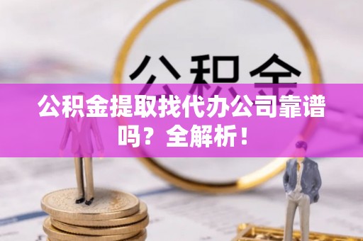 来凤公积金提取找代办公司靠谱吗？全解析！