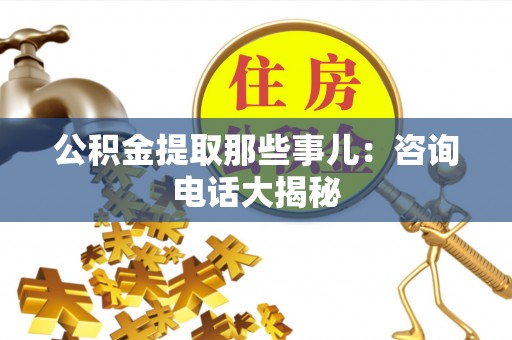 来凤公积金提取那些事儿：咨询电话大揭秘