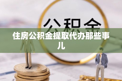 来凤住房公积金提取代办那些事儿