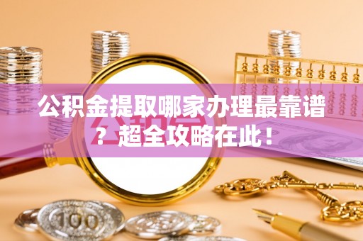 来凤公积金提取哪家办理最靠谱？超全攻略在此！