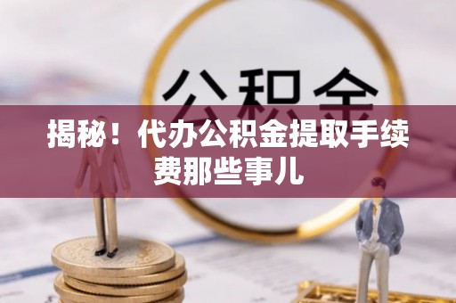 来凤揭秘！代办公积金提取手续费那些事儿