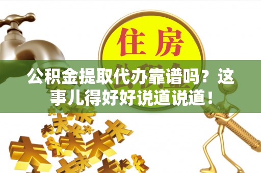 来凤公积金提取代办靠谱吗？这事儿得好好说道说道！