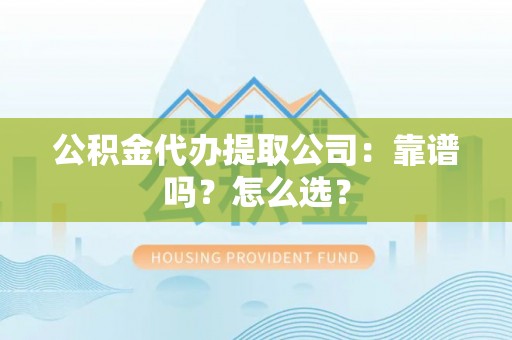 来凤公积金代办提取公司：靠谱吗？怎么选？