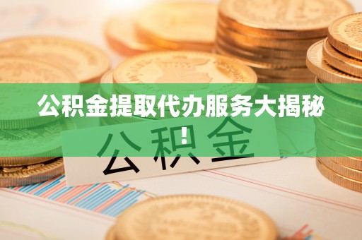 来凤公积金提取代办服务大揭秘！