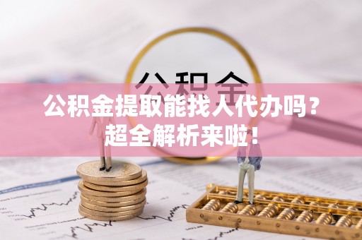 来凤公积金提取能找人代办吗？超全解析来啦！