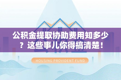 来凤公积金提取协助费用知多少？这些事儿你得搞清楚！