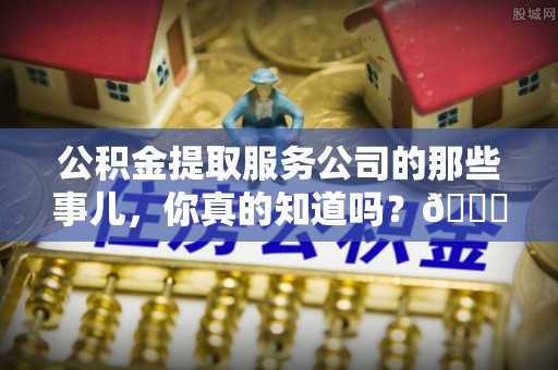 来凤公积金提取服务公司的那些事儿，你真的知道吗？😎