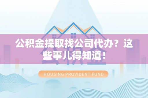 来凤公积金提取找公司代办？这些事儿得知道！