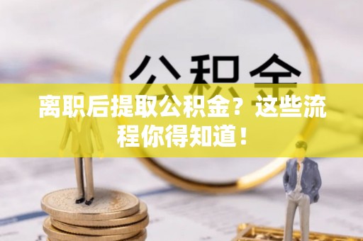 来凤离职后提取公积金？这些流程你得知道！