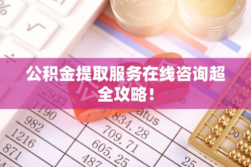 来凤公积金提取服务在线咨询超全攻略！