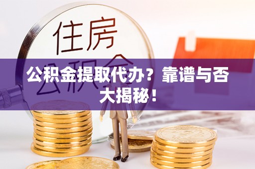 来凤公积金提取代办？靠谱与否大揭秘！