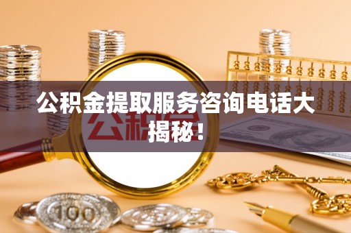 来凤公积金提取服务咨询电话大揭秘！