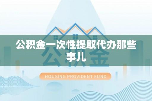 来凤公积金一次性提取代办那些事儿