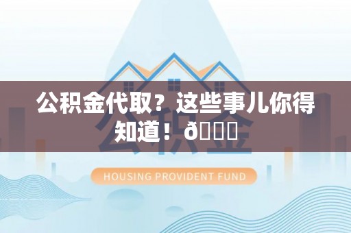 来凤公积金代取？这些事儿你得知道！😎