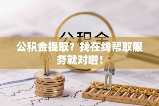 来凤公积金提取？找在线帮取服务就对啦！