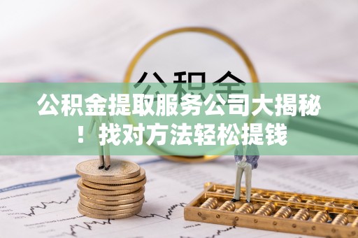 来凤公积金提取服务公司大揭秘！找对方法轻松提钱