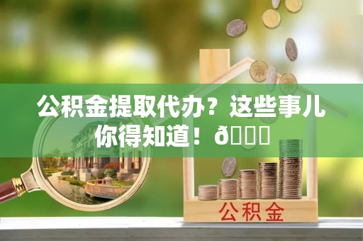 来凤公积金提取代办？这些事儿你得知道！😎