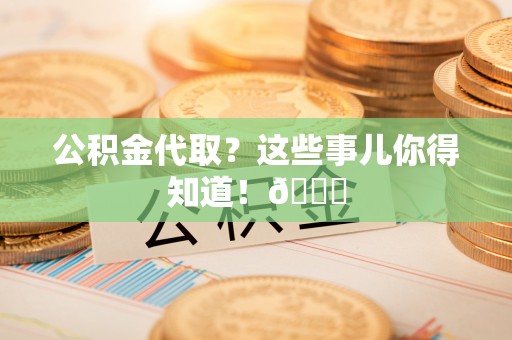 来凤公积金代取？这些事儿你得知道！😎