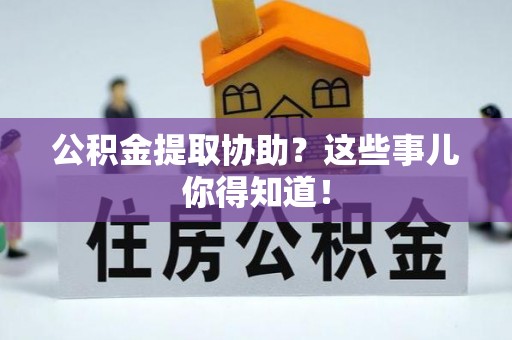 来凤公积金提取协助？这些事儿你得知道！