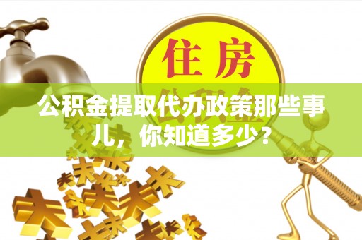 来凤公积金提取代办政策那些事儿，你知道多少？