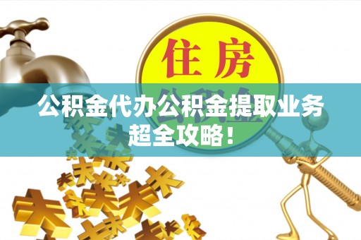 来凤公积金代办公积金提取业务超全攻略！