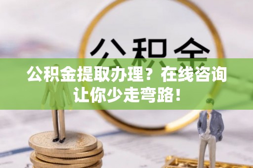 来凤公积金提取办理？在线咨询让你少走弯路！