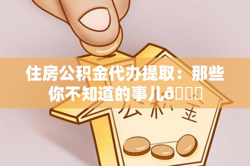 来凤住房公积金代办提取：那些你不知道的事儿😎
