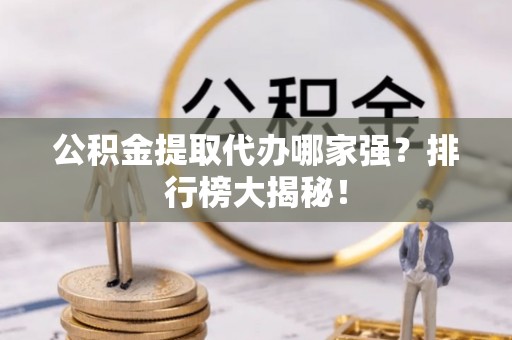 来凤公积金提取代办哪家强？排行榜大揭秘！