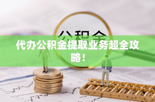 来凤代办公积金提取业务超全攻略！