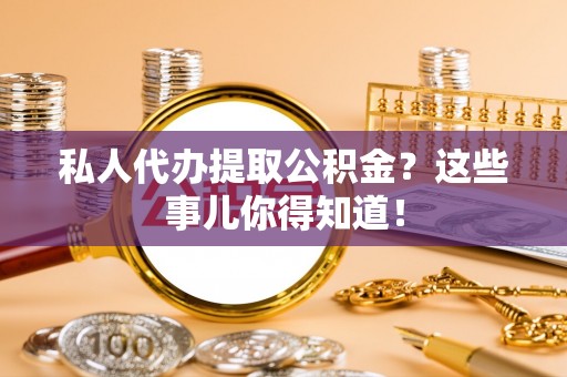 来凤私人代办提取公积金？这些事儿你得知道！