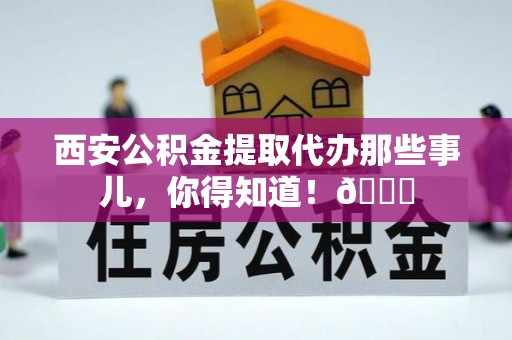 来凤西安公积金提取代办那些事儿，你得知道！😎
