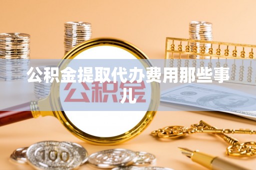 来凤公积金提取代办费用那些事儿