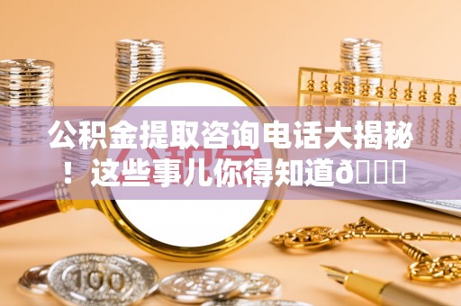 来凤公积金提取咨询电话大揭秘！这些事儿你得知道😎