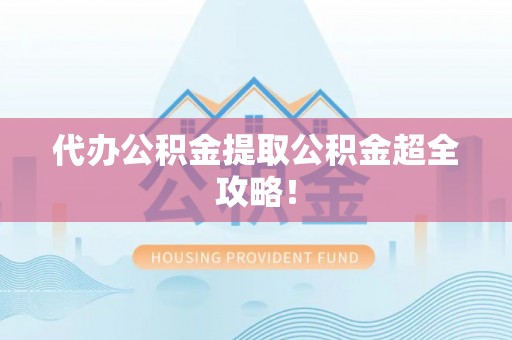 来凤代办公积金提取公积金超全攻略！