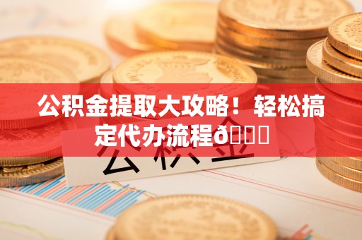 来凤公积金提取大攻略！轻松搞定代办流程😎