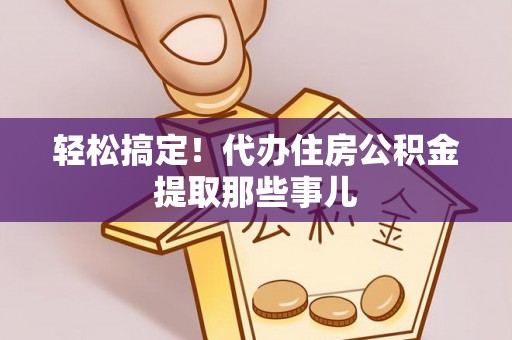 来凤轻松搞定！代办住房公积金提取那些事儿