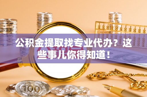 来凤公积金提取找专业代办？这些事儿你得知道！
