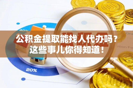来凤公积金提取能找人代办吗？这些事儿你得知道！