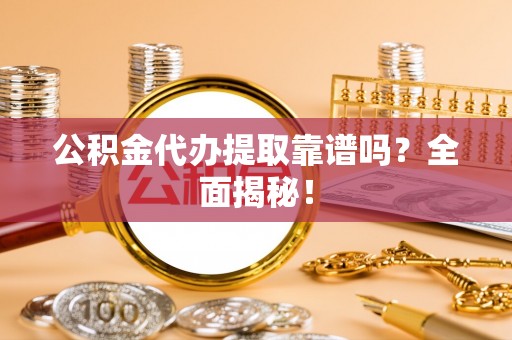 来凤公积金代办提取靠谱吗？全面揭秘！