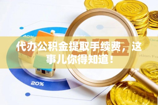 来凤代办公积金提取手续费，这事儿你得知道！