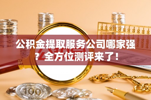 来凤公积金提取服务公司哪家强？全方位测评来了！