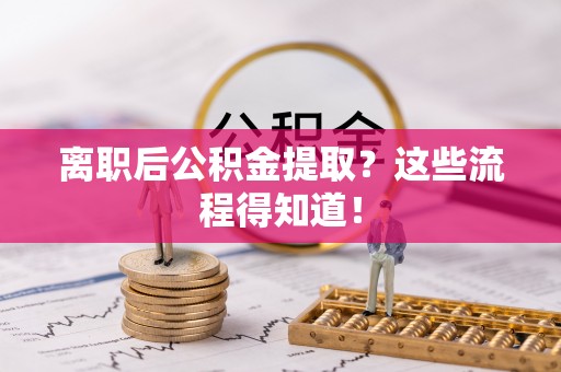 来凤离职后公积金提取？这些流程得知道！
