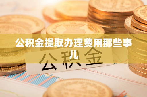 来凤公积金提取办理费用那些事儿