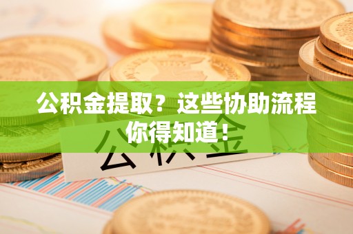 来凤公积金提取？这些协助流程你得知道！