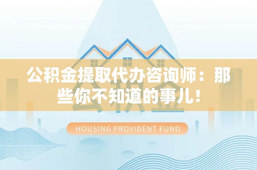 来凤公积金提取代办咨询师：那些你不知道的事儿！