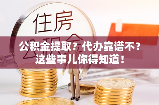 来凤公积金提取？代办靠谱不？这些事儿你得知道！