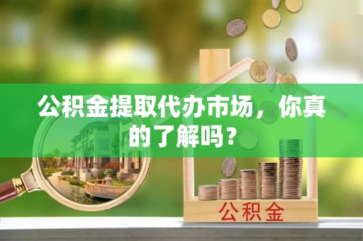 来凤公积金提取代办市场，你真的了解吗？