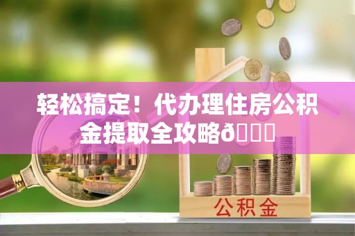 来凤轻松搞定！代办理住房公积金提取全攻略😎