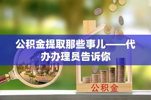 来凤公积金提取那些事儿——代办办理员告诉你