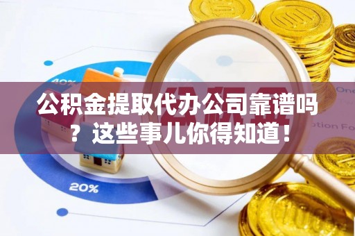 来凤公积金提取代办公司靠谱吗？这些事儿你得知道！